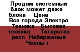 Продам системный блок может даже 2 блока  › Цена ­ 2 500 - Все города Электро-Техника » Бытовая техника   . Татарстан респ.,Набережные Челны г.